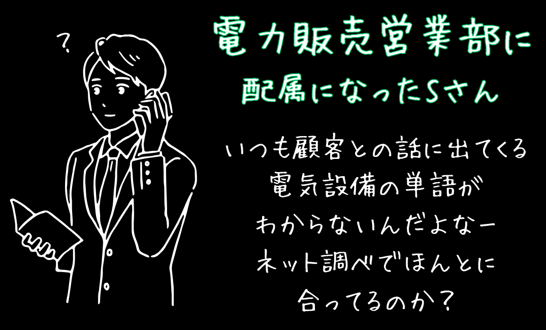 電力販売営業部に配属になったSさん　いつも顧客との話に出てくる電気設備の単語が分からないんだよなーネット調べでほんとに合ってるのか？