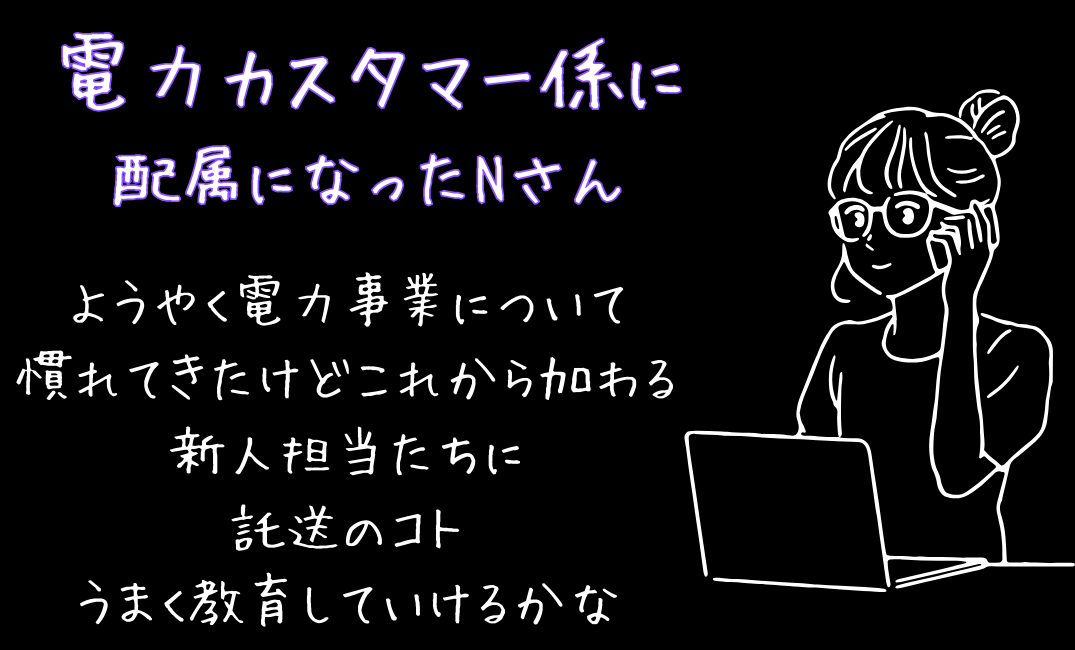 電力カスタマー係に配属になったNさん　ようやく電力事業について慣れてきたけどこれから加わる新人担当たちに託送のコトうまく教育していけるかな