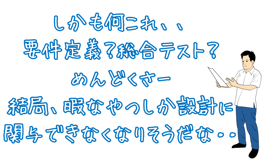 しかも何これ、、要件定義？総合テスト？めんどくさー結局、暇なやつしか設計に関与できなくなりそうだな・・
