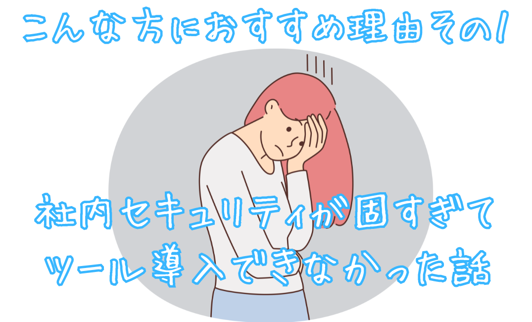 こんな方におすすめ理由その1　社内セキュリティが固すぎてツール導入できなかった話