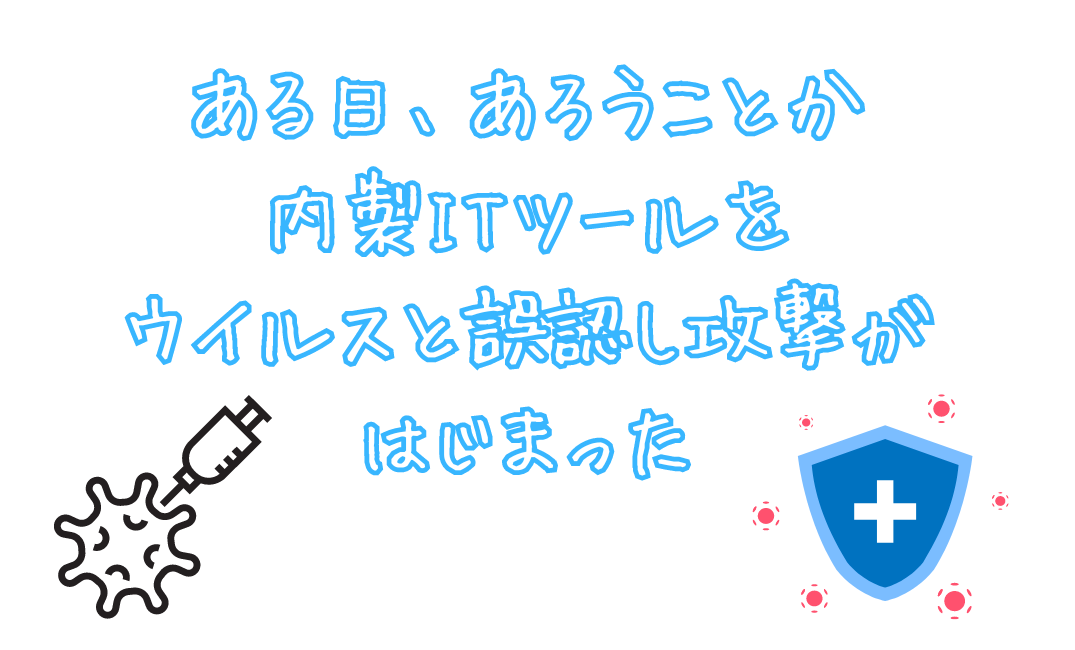 ある日、あろうことか内製ITツールをウイルスと誤認し攻撃がはじまった